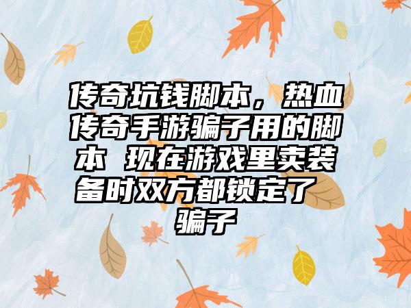 传奇坑钱脚本，热血传奇手游骗子用的脚本 现在游戏里卖装备时双方都锁定了 骗子