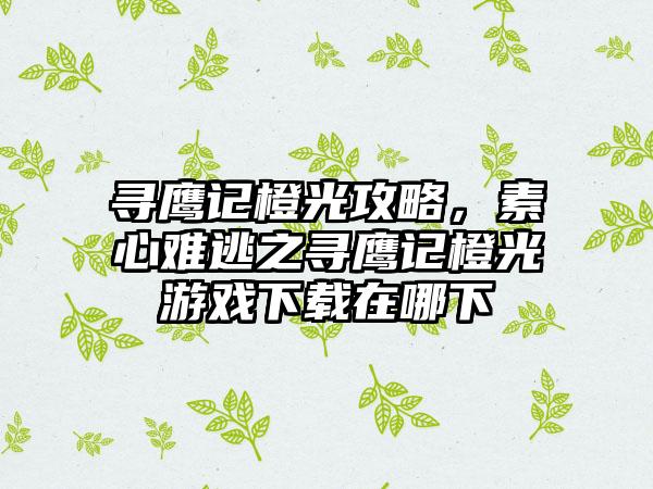 寻鹰记橙光攻略，素心难逃之寻鹰记橙光游戏下载在哪下