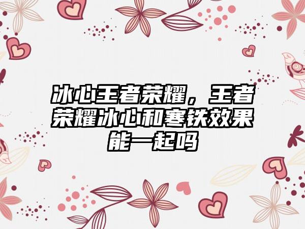 冰心王者荣耀，王者荣耀冰心和寒铁效果能一起吗