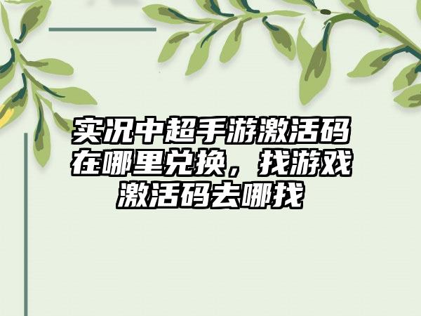 实况中超手游激活码在哪里兑换，找游戏激活码去哪找