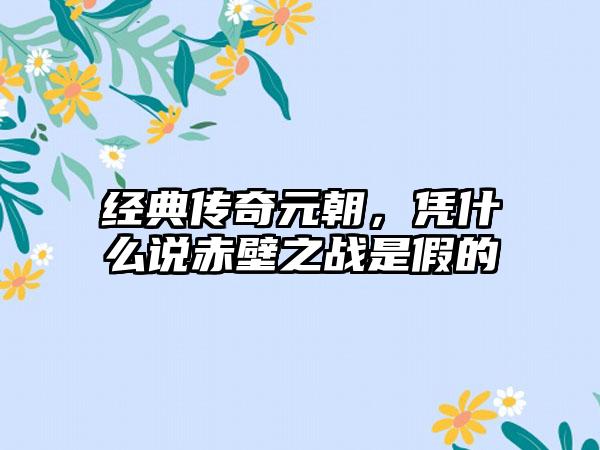 经典传奇元朝，凭什么说赤壁之战是假的