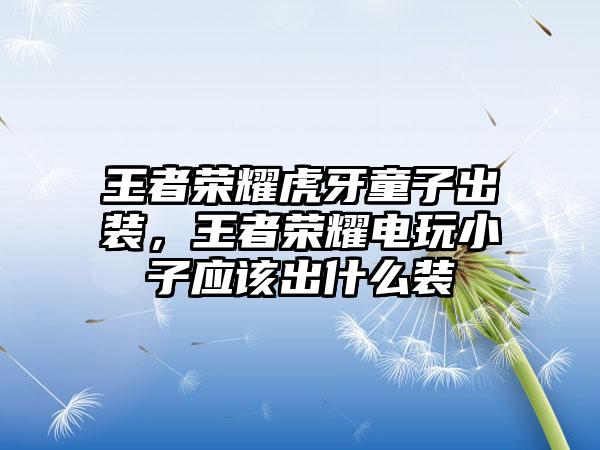 王者荣耀虎牙童子出装，王者荣耀电玩小子应该出什么装