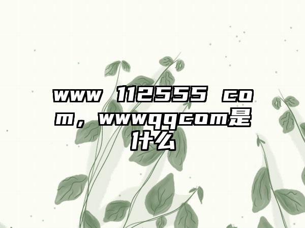 www 112555 com，wwwqqcom是什么