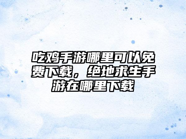 吃鸡手游哪里可以免费下载，绝地求生手游在哪里下载