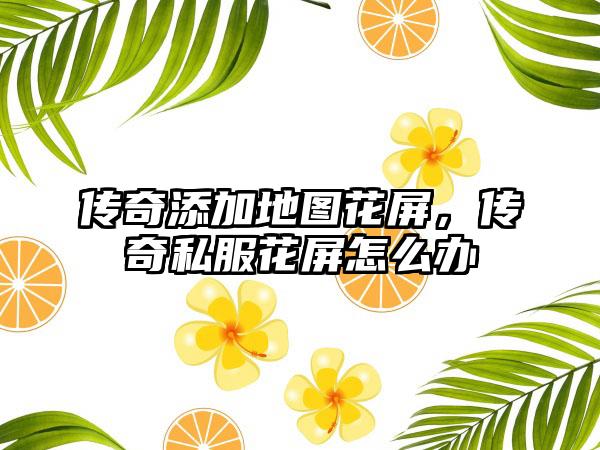 传奇添加地图花屏，传奇私服花屏怎么办