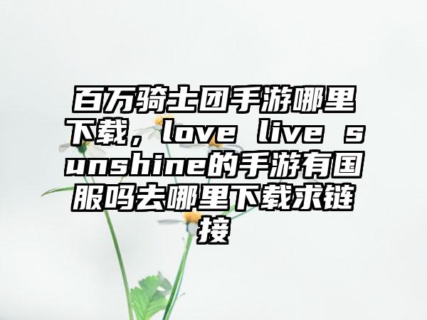 百万骑士团手游哪里下载，love live sunshine的手游有国服吗去哪里下载求链接
