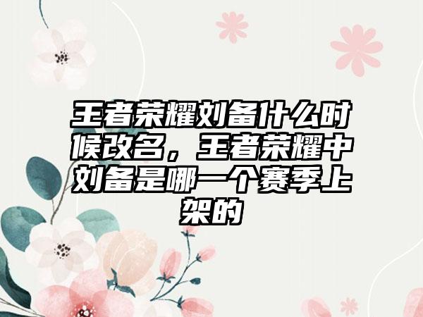 王者荣耀刘备什么时候改名,王者荣耀中刘备是哪一个赛季上架的