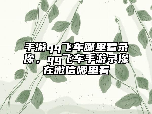 手游qq飞车哪里看录像，qq飞车手游录像在微信哪里看