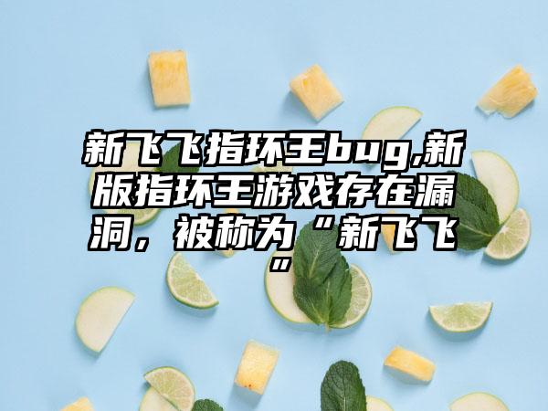 新飞飞指环王bug,新版指环王游戏存在漏洞，被称为“新飞飞”