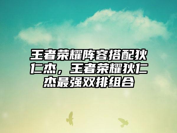王者荣耀阵容搭配狄仁杰，王者荣耀狄仁杰最强双排组合