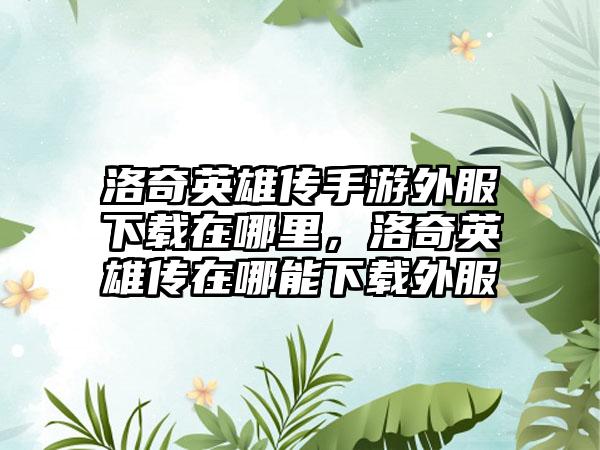 洛奇英雄传手游外服下载在哪里，洛奇英雄传在哪能下载外服