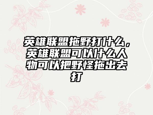 英雄联盟拖野打什么，英雄联盟可以什么人物可以把野怪拖出去打