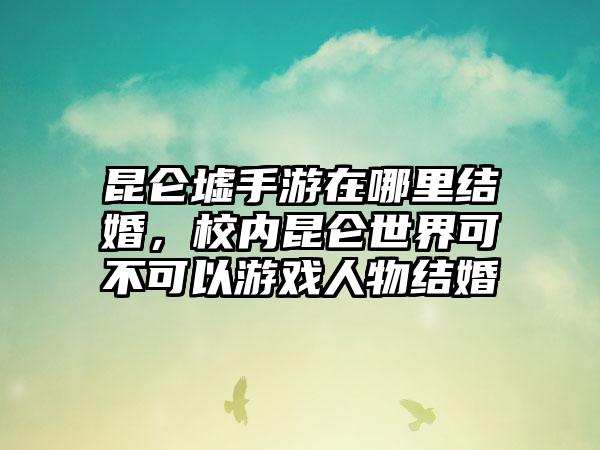 昆仑墟手游在哪里结婚，校内昆仑世界可不可以游戏人物结婚