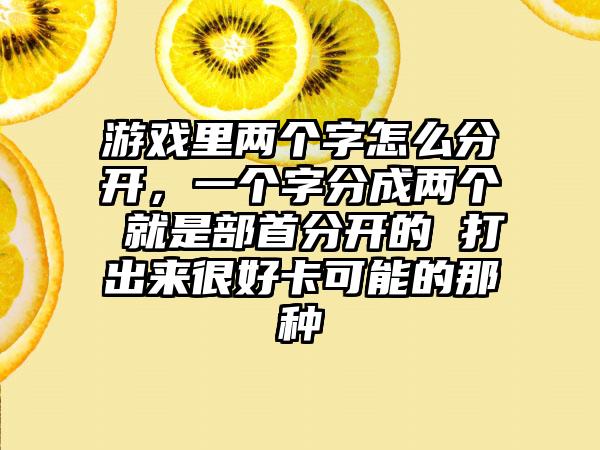 游戏里两个字怎么分开，一个字分成两个 就是部首分开的 打出来很好卡可能的那种