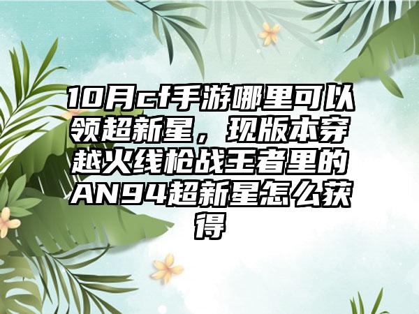 10月cf手游哪里可以领超新星，现版本穿越火线枪战王者里的AN94超新星怎么获得