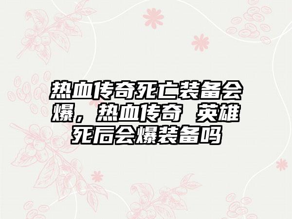 热血传奇死亡装备会爆，热血传奇 英雄死后会爆装备吗