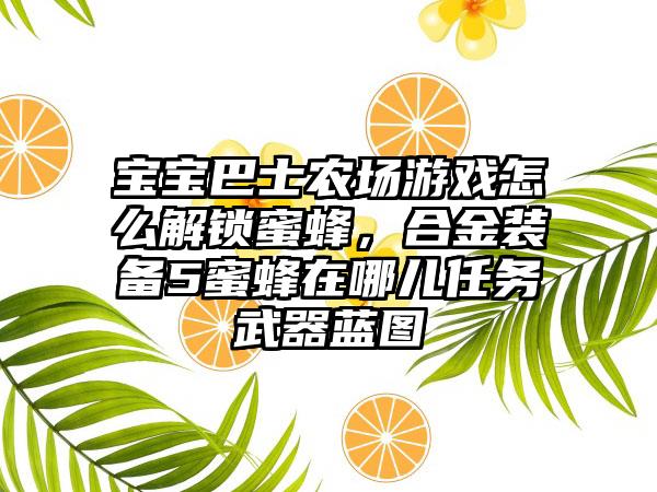 宝宝巴士农场游戏怎么解锁蜜蜂，合金装备5蜜蜂在哪儿任务武器蓝图