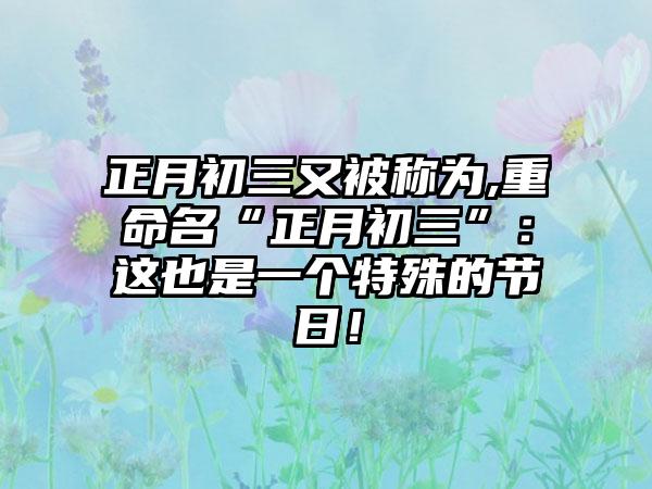 正月初三又被称为,重命名“正月初三”：这也是一个特殊的节日！