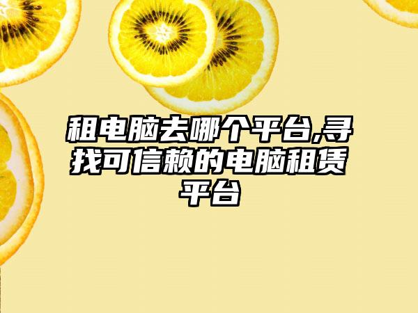 租电脑去哪个平台,寻找可信赖的电脑租赁平台