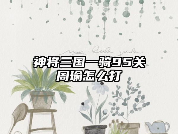 神将三国一骑95关周瑜怎么打