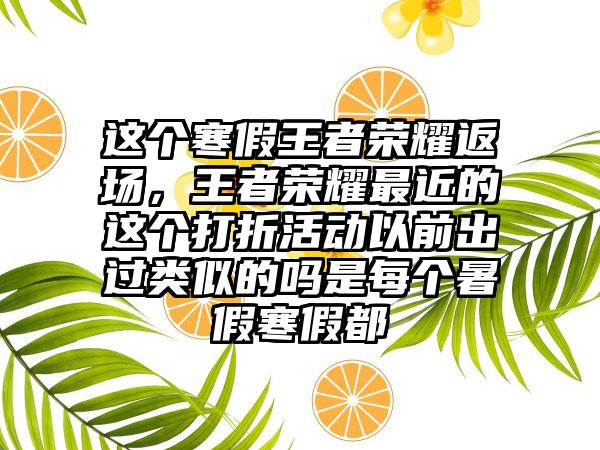 这个寒假王者荣耀返场，王者荣耀最近的这个打折活动以前出过类似的吗是每个暑假寒假都