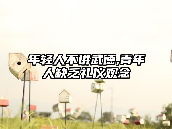 年轻人不讲武德,青年人缺乏礼仪观念