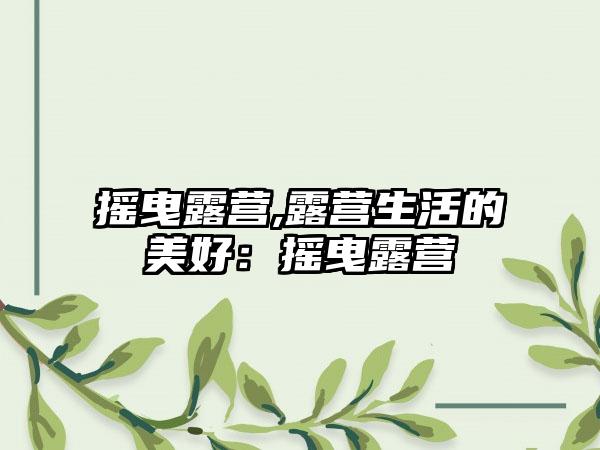 摇曳露营,露营生活的美好：摇曳露营