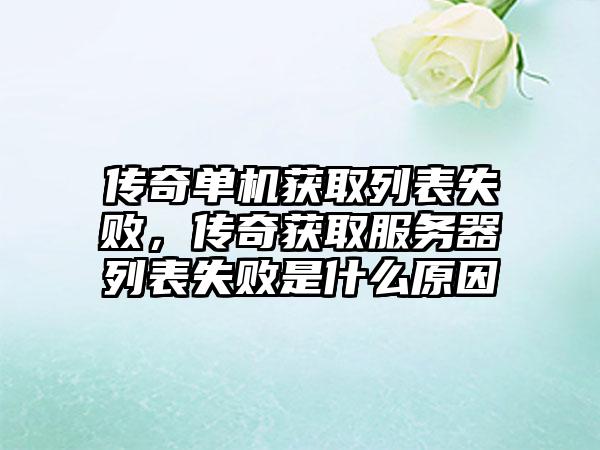 传奇单机获取列表失败，传奇获取服务器列表失败是什么原因