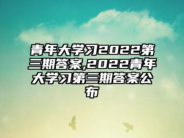青年大学习2022第三期答案,2022青年大学习第三期答案公布