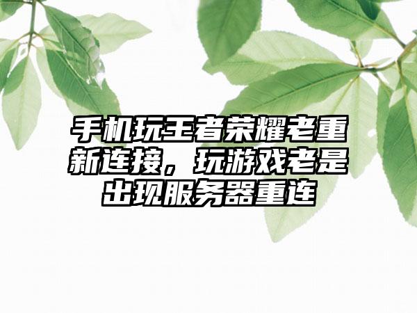 手机玩王者荣耀老重新连接，玩游戏老是出现服务器重连