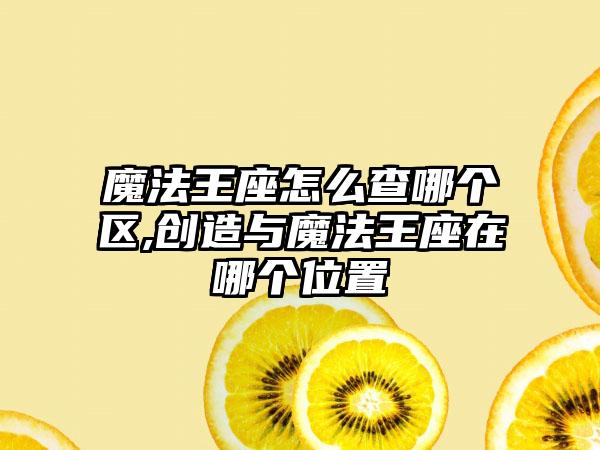 魔法王座怎么查哪个区,创造与魔法王座在哪个位置