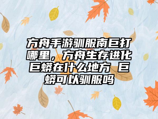 方舟手游驯服南巨打哪里，方舟生存进化巨蟒在什么地方 巨蟒可以驯服吗