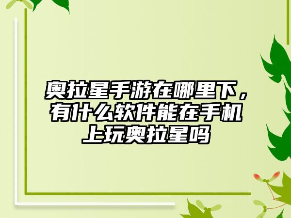 奥拉星手游在哪里下，有什么软件能在手机上玩奥拉星吗