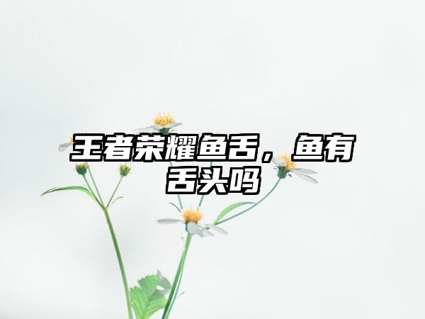 王者荣耀鱼舌，鱼有舌头吗