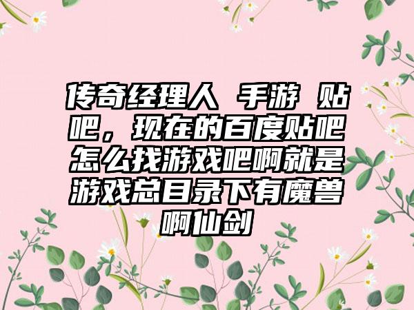 传奇经理人 手游 贴吧，现在的百度贴吧怎么找游戏吧啊就是游戏总目录下有魔兽啊仙剑