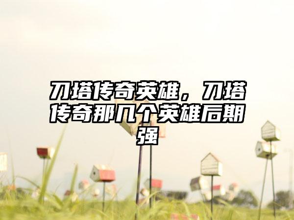 刀塔传奇英雄，刀塔传奇那几个英雄后期强