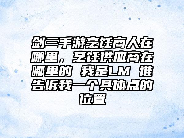 剑三手游烹饪商人在哪里，烹饪供应商在哪里的 我是LM 谁告诉我一个具体点的位置
