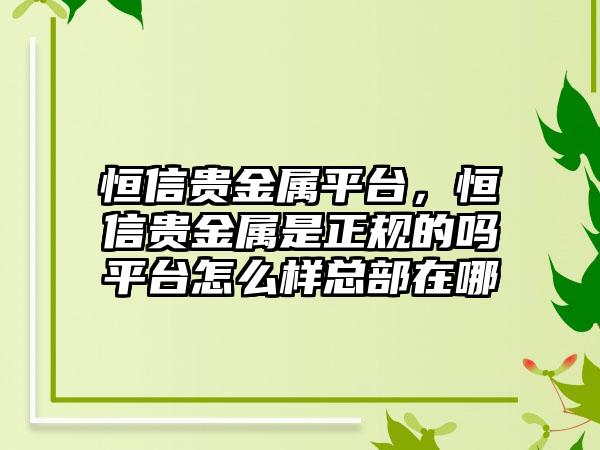 恒信贵金属平台，恒信贵金属是正规的吗平台怎么样总部在哪