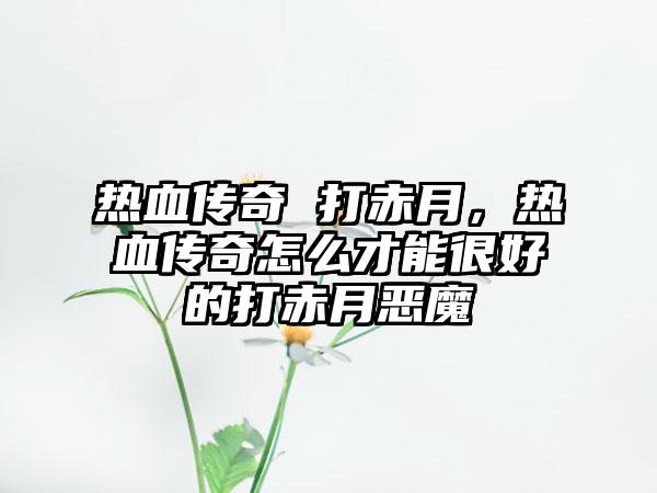 热血传奇 打赤月，热血传奇怎么才能很好的打赤月恶魔