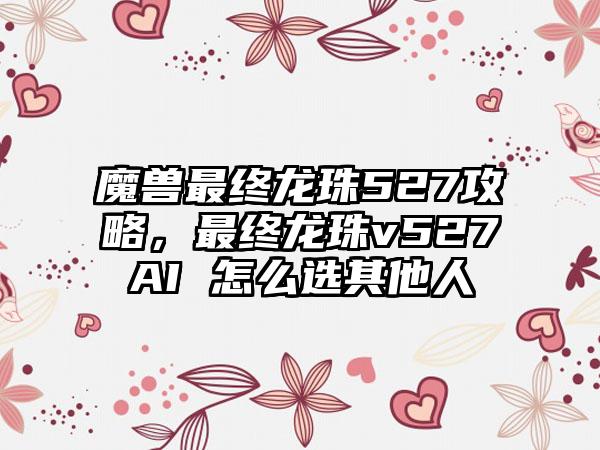 魔兽最终龙珠527攻略，最终龙珠v527AI 怎么选其他人