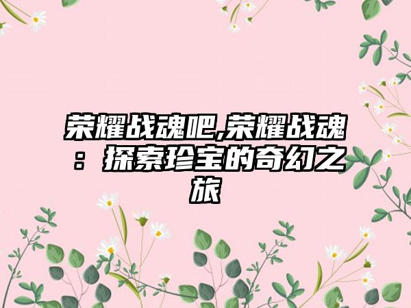 荣耀战魂吧,荣耀战魂：探索珍宝的奇幻之旅