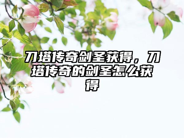 刀塔传奇剑圣获得，刀塔传奇的剑圣怎么获得