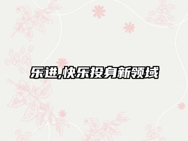 乐进,快乐投身新领域