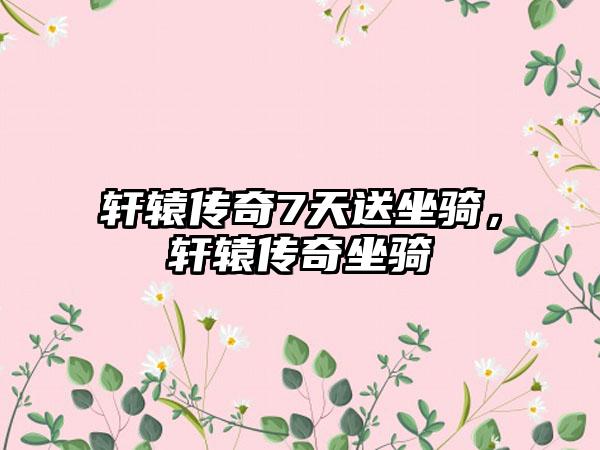 轩辕传奇7天送坐骑，轩辕传奇坐骑