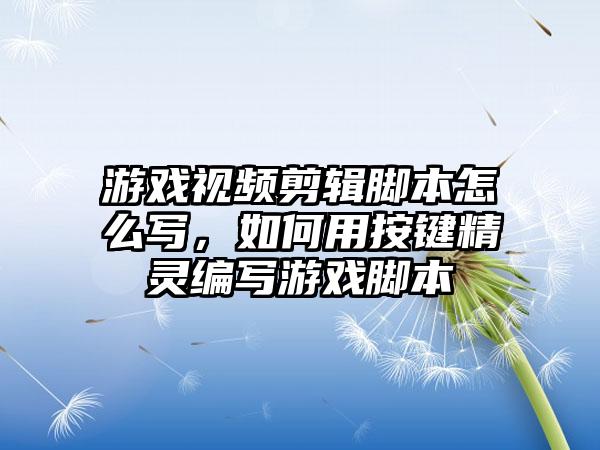 游戏视频剪辑脚本怎么写，如何用按键精灵编写游戏脚本