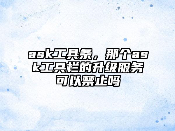 ask工具条，那个ask工具栏的升级服务可以禁止吗
