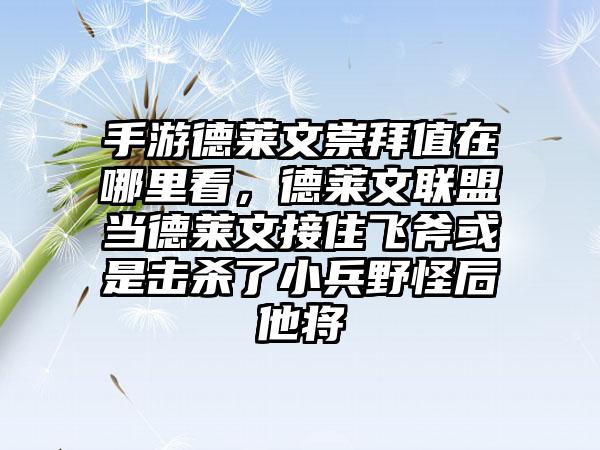 手游德莱文崇拜值在哪里看，德莱文联盟当德莱文接住飞斧或是击杀了小兵野怪后他将