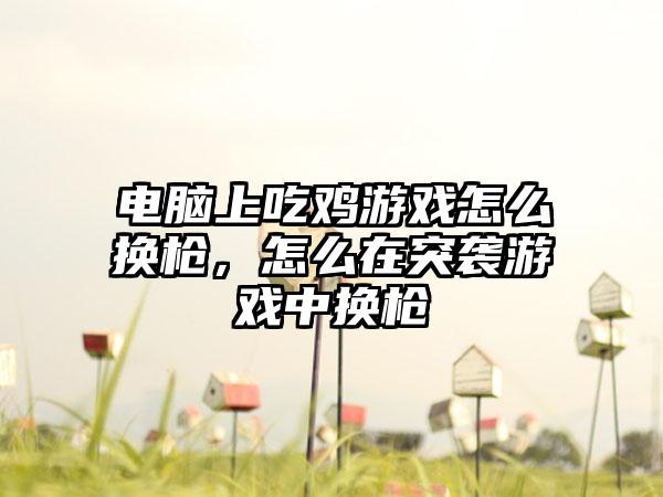 电脑上吃鸡游戏怎么换枪，怎么在突袭游戏中换枪