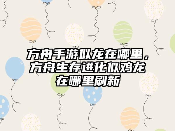 方舟手游似龙在哪里，方舟生存进化似鸡龙在哪里刷新