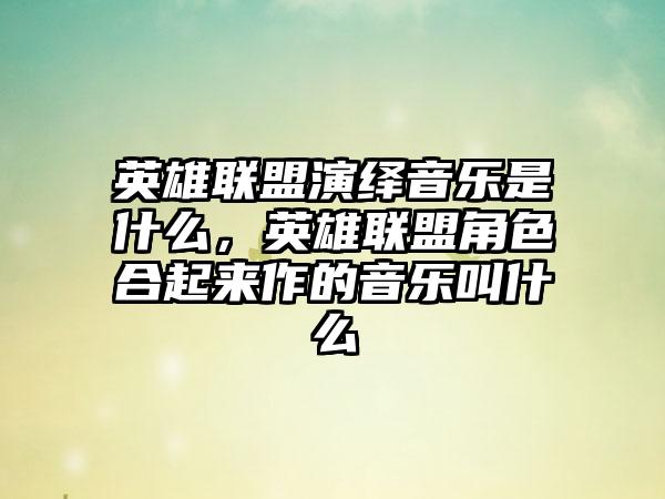 英雄联盟演绎音乐是什么，英雄联盟角色合起来作的音乐叫什么